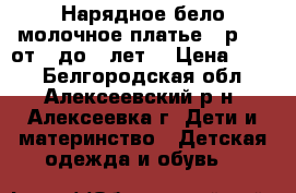 Нарядное бело-молочное платье - р.30 (от 5 до 7 лет) › Цена ­ 650 - Белгородская обл., Алексеевский р-н, Алексеевка г. Дети и материнство » Детская одежда и обувь   